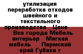 утилизация переработка отходов швейного и текстильного производства › Цена ­ 100 - Все города Мебель, интерьер » Мягкая мебель   . Пермский край,Губаха г.